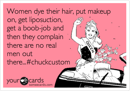 Women dye their hair, put makeup on, get liposuction, 
get a boob-job and 
then they complain 
there are no real 
men out
there...%23chuckcustom
