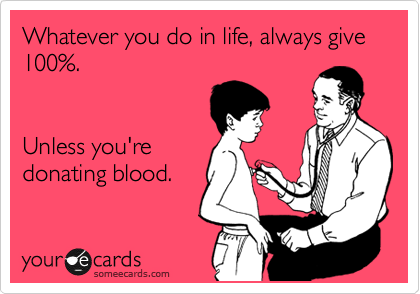 Whatever you do in life, always give 100%.


Unless you're
donating blood.