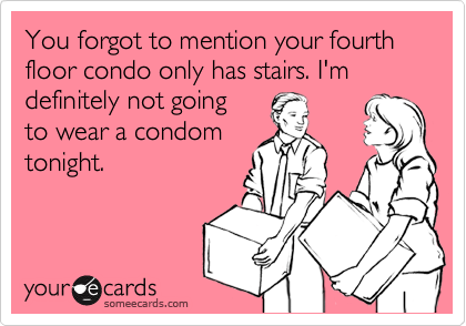 You forgot to mention your fourth floor condo only has stairs. I'm definitely not going
to wear a condom
tonight.