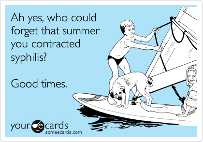 Ah yes, who could
forget that summer
you contracted
syphilis?

Good times.