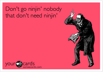 Don't go ninjin' nobody 
that don't need ninjin'