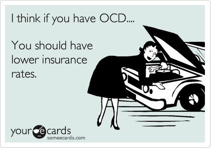 I think if you have OCD....

You should have 
lower insurance
rates.