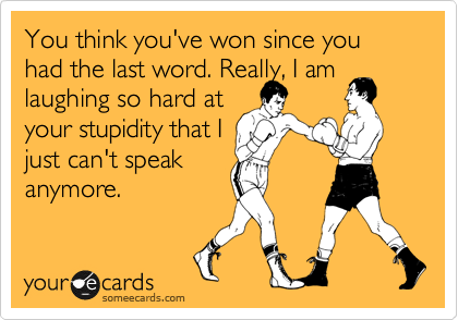 You think you've won since you had the last word. Really, I am laughing so hard at
your stupidity that I
just can't speak
anymore.