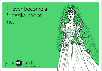 If I ever become a
Bridezilla, shoot
me. 