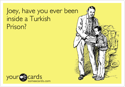 Joey, have you ever been
inside a Turkish
Prison?