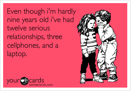Even though i'm hardly
nine years old i've had
twelve serious
relationships, three
cellphones, and a
laptop.