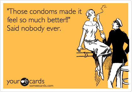 "Those condoms made it
feel so much better!!"
Said nobody ever.