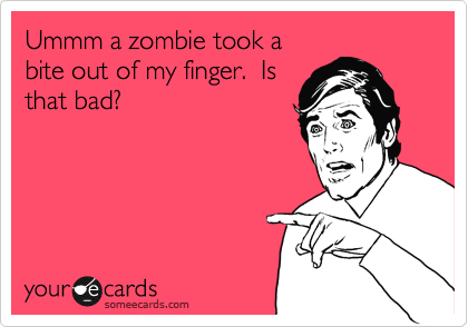 Ummm a zombie took a
bite out of my finger.  Is
that bad?