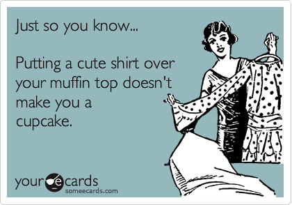 Just so you know... 

Putting a cute shirt over
your muffin top doesn't 
make you a 
cupcake. 