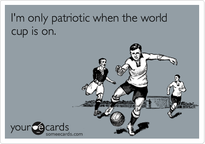 I'm only patriotic when the world cup is on. 