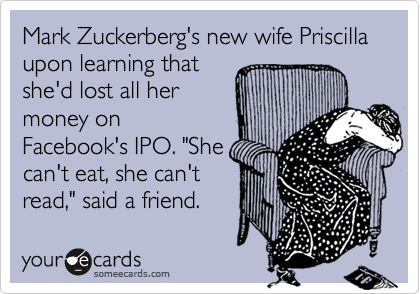 Mark Zuckerberg's new wife Priscilla upon learning that
she'd lost all her
money on
Facebook's IPO. "She
can't eat, she can't
read," said a friend.