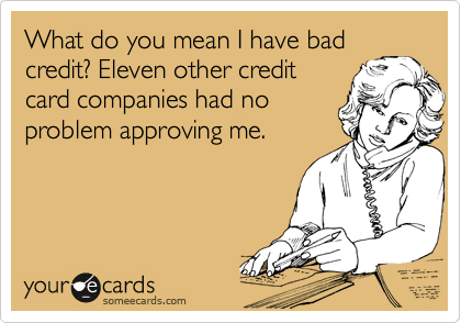 What do you mean I have bad
credit? Eleven other credit
card companies had no
problem approving me.