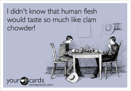 I didn't know that human flesh would taste so much like clam chowder!