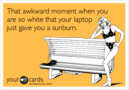 That awkward moment when you are so white that your laptop
just gave you a sunburn.
