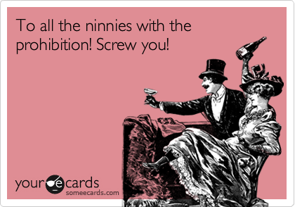 To all the ninnies with the prohibition! Screw you!