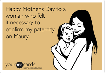 Happy Mother's Day to a
woman who felt
it necessary to
confirm my paternity
on Maury