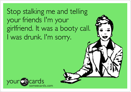 Stop stalking me and telling
your friends I'm your
girlfriend. It was a booty call.
I was drunk. I'm sorry.