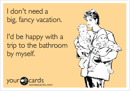 I don't need a
big, fancy vacation.

I'd be happy with a 
trip to the bathroom
by myself.