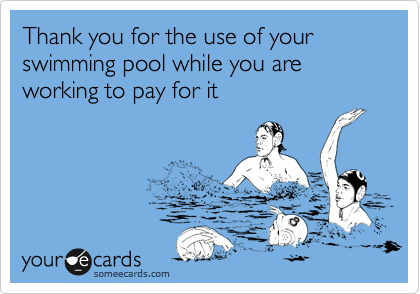 Thank you for the use of your swimming pool while you are working to pay for it  