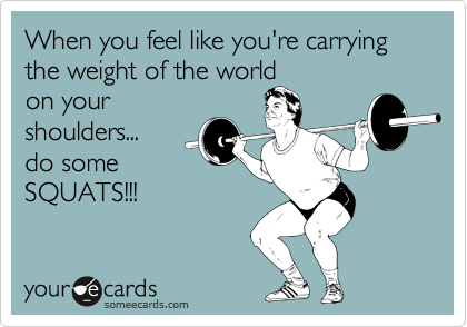 When You Feel Like You Re Carrying The Weight Of The World On Your Shoulders Do Some Squats Sports Ecard