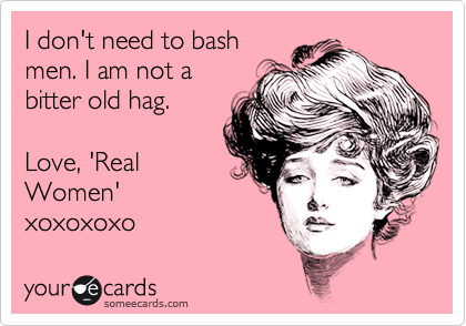 I don't need to bash
men. I am not a
bitter old hag. 

Love, 'Real
Women'
xoxoxoxo 