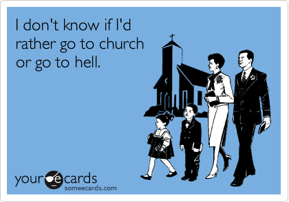 I don't know if I'd
rather go to church
or go to hell.