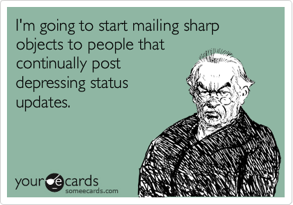 I'm going to start mailing sharp objects to people that
continually post
depressing status
updates.