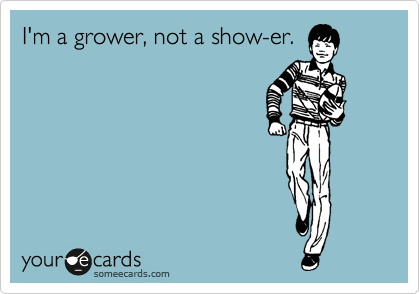 I'm a grower, not a show-er.