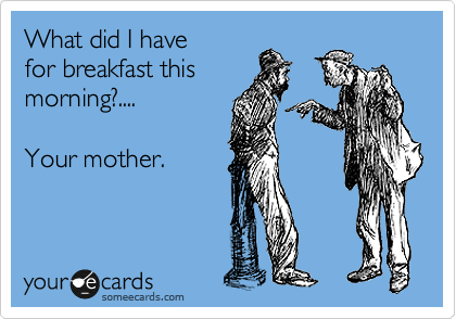 What did I have
for breakfast this
morning?....

Your mother.