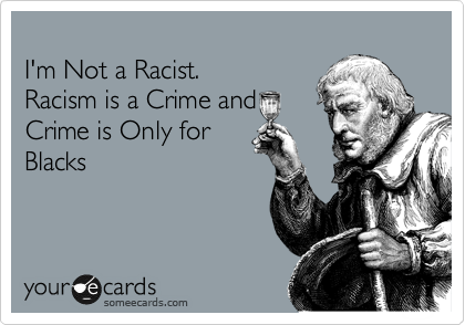
I'm Not a Racist.
Racism is a Crime and 
Crime is Only for 
Blacks