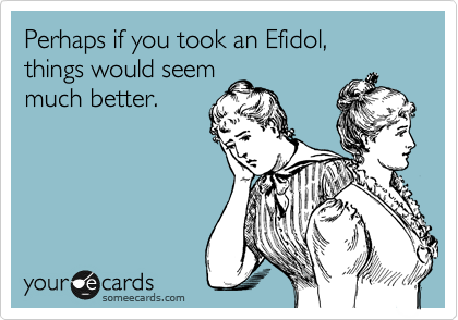 Perhaps if you took an Efidol,
things would seem
much better.