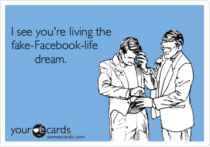 
I see you're living the 
fake-Facebook-life
       dream.