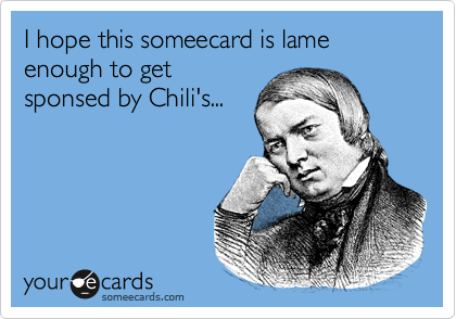 I hope this someecard is lame enough to get
sponsed by Chili's...