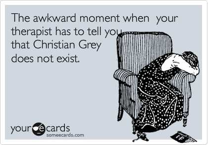 The awkward moment when  your therapist has to tell you
that Christian Grey
does not exist.