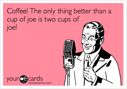 Coffee The Only Thing Better Than A Cup Of Joe Is Two Cups Of Joe Encouragement Ecard