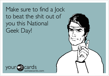Make sure to find a Jock
to beat the shit out of 
you this National
Geek Day!