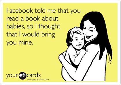 Facebook told me that you
read a book about
babies, so I thought
that I would bring
you mine.