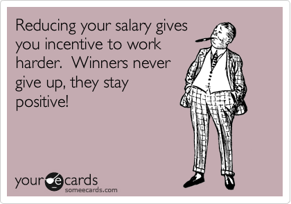 Reducing your salary gives
you incentive to work
harder.  Winners never
give up, they stay
positive!