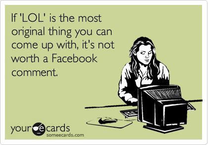 If 'LOL' is the most 
original thing you can 
come up with, it's not 
worth a Facebook
comment.