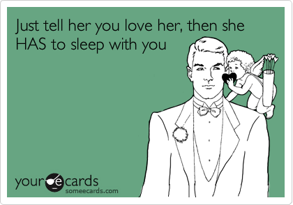 Just tell her you love her, then she HAS to sleep with you