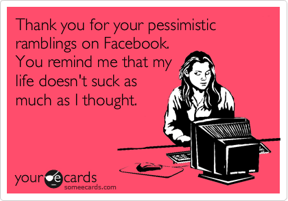 Thank you for your pessimistic ramblings on Facebook. 
You remind me that my
life doesn't suck as
much as I thought.