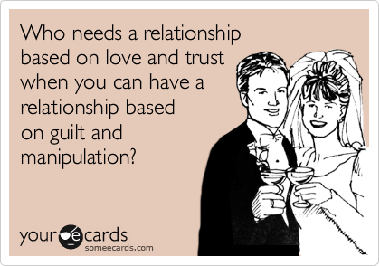 Who needs a relationship
based on love and trust
when you can have a
relationship based
on guilt and 
manipulation?