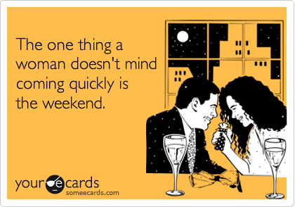 
The one thing a
woman doesn't mind
coming quickly is 
the weekend.
