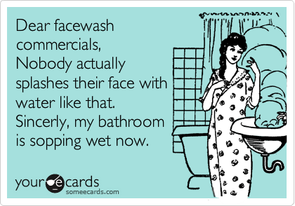 Dear facewash
commercials, 
Nobody actually
splashes their face with
water like that. 
Sincerly, my bathroom
is sopping wet now.