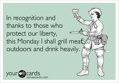 
In recognition and
thanks to those who
protect our liberty,
this Monday I shall grill meat
outdoors and drink heavily.