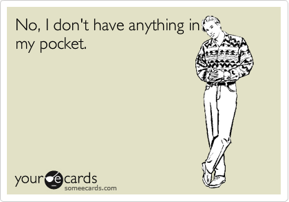 No, I don't have anything in
my pocket.