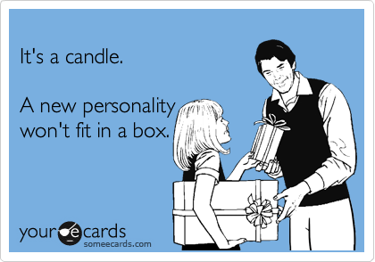 
It's a candle. 

A new personality 
won't fit in a box.