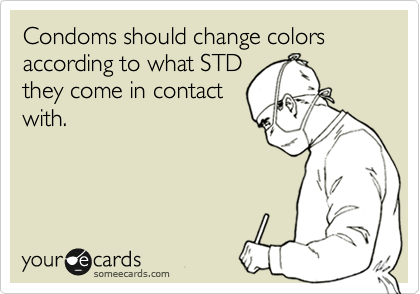 Condoms should change colors according to what STD
they come in contact
with.