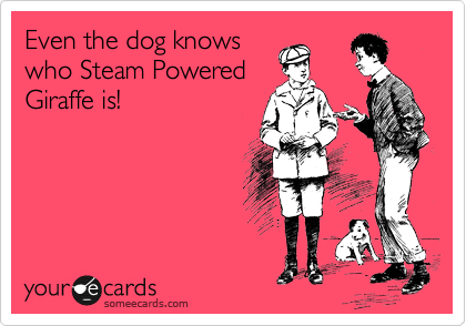Even the dog knows
who Steam Powered
Giraffe is!