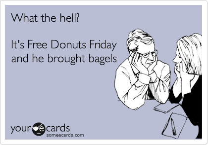 What the hell?  

It's Free Donuts Friday 
and he brought bagels
 